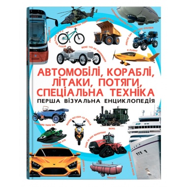Автомобілі, кораблі, літаки, потяги, спеціальна техніка. Перша візуальна енциклопедія